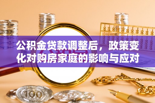 九台公积金贷款调整后，政策变化对购房家庭的影响与应对策略