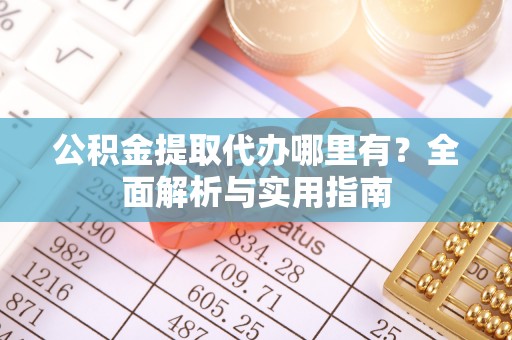 九台公积金提取代办哪里有？全面解析与实用指南