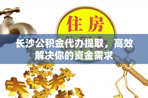 九台长沙公积金代办提取，高效解决你的资金需求