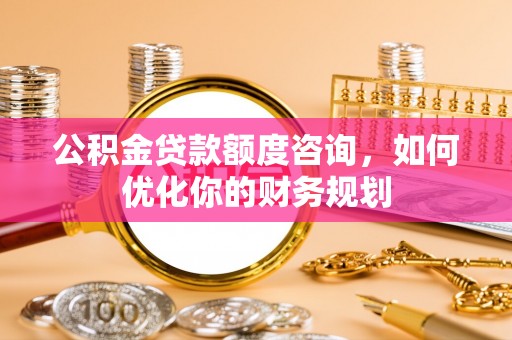 九台公积金贷款额度咨询，如何优化你的财务规划