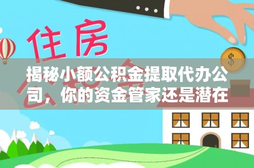 九台揭秘小额公积金提取代办公司，你的资金管家还是潜在风险？