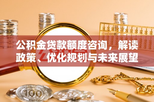 九台公积金贷款额度咨询，解读政策、优化规划与未来展望