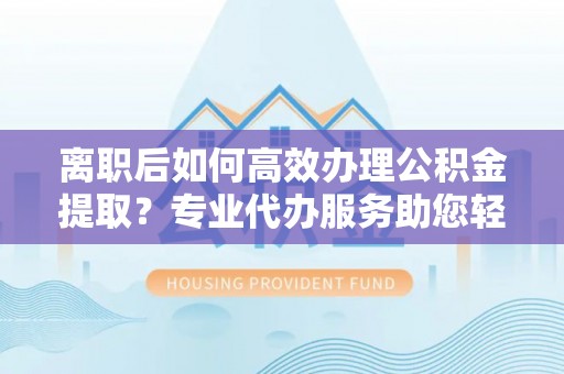 九台离职后如何高效办理公积金提取？专业代办服务助您轻松搞定