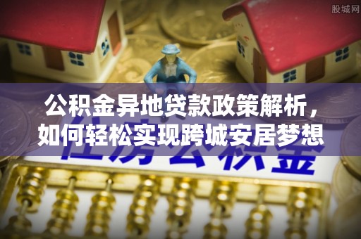 九台公积金异地贷款政策解析，如何轻松实现跨城安居梦想