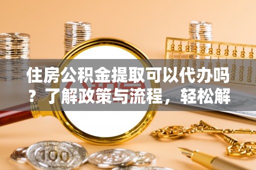 九台住房公积金提取可以代办吗？了解政策与流程，轻松解决疑问