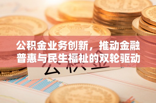 九台公积金业务创新，推动金融普惠与民生福祉的双轮驱动