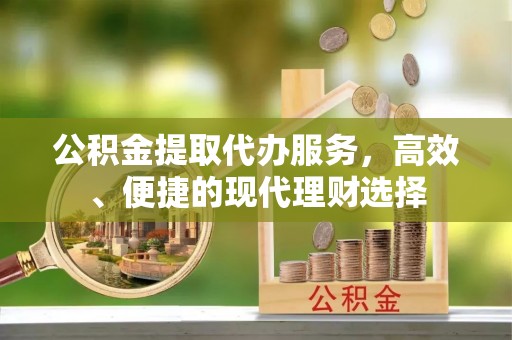 九台公积金提取代办服务，高效、便捷的现代理财选择
