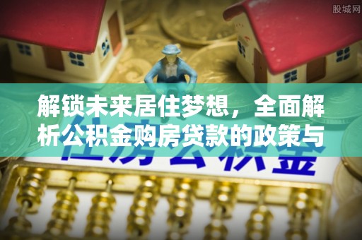 九台解锁未来居住梦想，全面解析公积金购房贷款的政策与优势