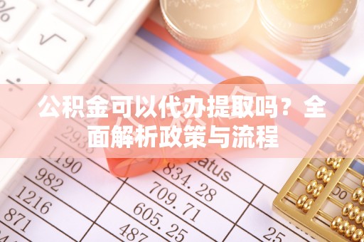 九台公积金可以代办提取吗？全面解析政策与流程