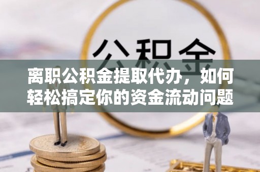 九台离职公积金提取代办，如何轻松搞定你的资金流动问题