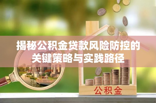 九台揭秘公积金贷款风险防控的关键策略与实践路径
