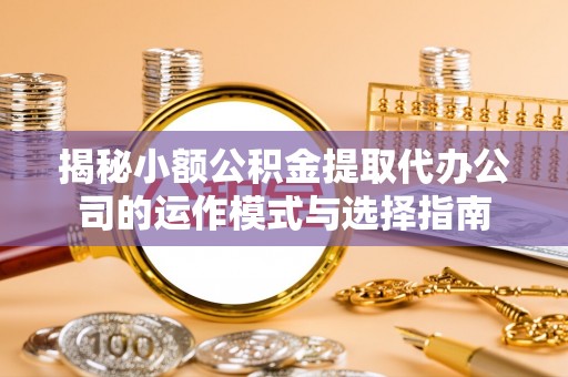 九台揭秘小额公积金提取代办公司的运作模式与选择指南