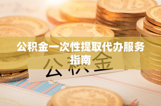 九台公积金一次性提取代办服务指南