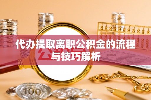 九台代办提取离职公积金的流程与技巧解析