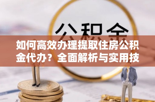 九台如何高效办理提取住房公积金代办？全面解析与实用技巧