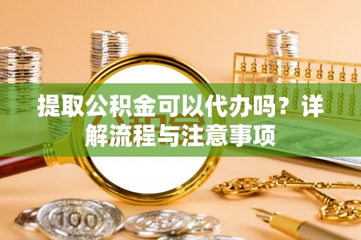九台提取公积金可以代办吗？详解流程与注意事项