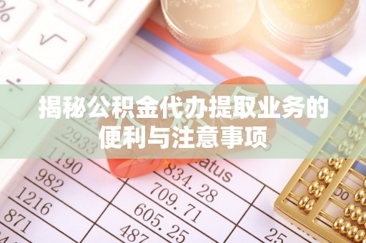 九台揭秘公积金代办提取业务的便利与注意事项