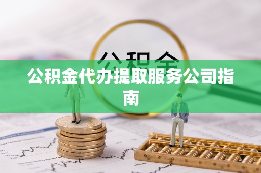 九台公积金代办提取服务公司指南