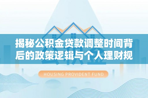 九台揭秘公积金贷款调整时间背后的政策逻辑与个人理财规划