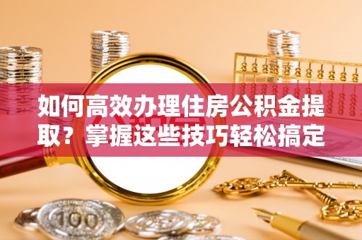 九台如何高效办理住房公积金提取？掌握这些技巧轻松搞定