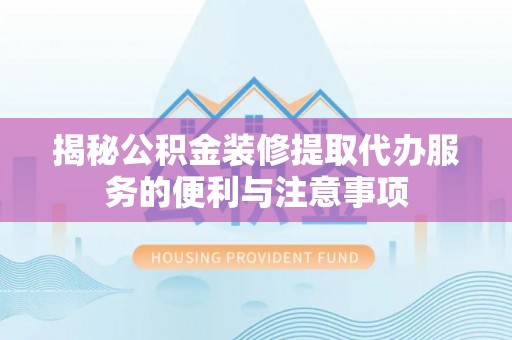 九台揭秘公积金装修提取代办服务的便利与注意事项