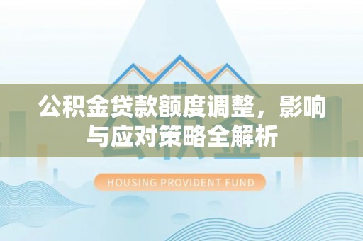 九台公积金贷款额度调整，影响与应对策略全解析