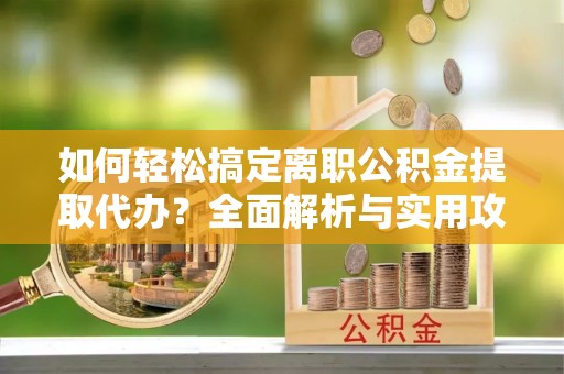 九台如何轻松搞定离职公积金提取代办？全面解析与实用攻略