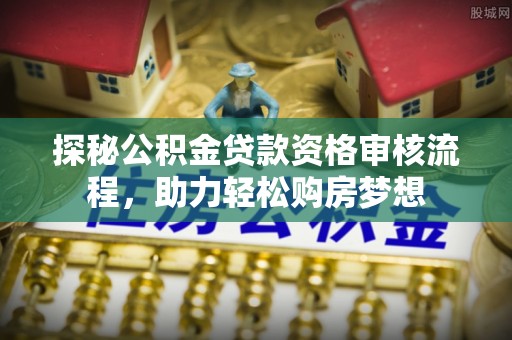 九台探秘公积金贷款资格审核流程，助力轻松购房梦想