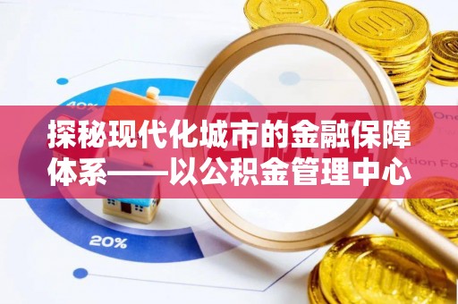 九台探秘现代化城市的金融保障体系——以公积金管理中心为核心的民生服务