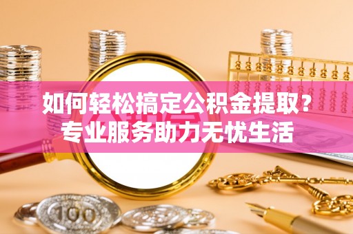 九台如何轻松搞定公积金提取？专业服务助力无忧生活