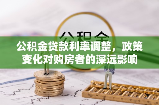 九台公积金贷款利率调整，政策变化对购房者的深远影响