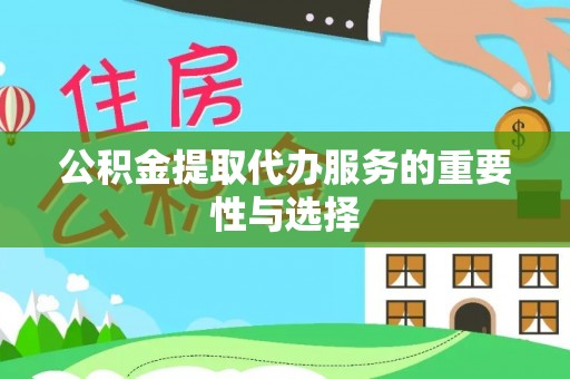 九台公积金提取代办服务的重要性与选择