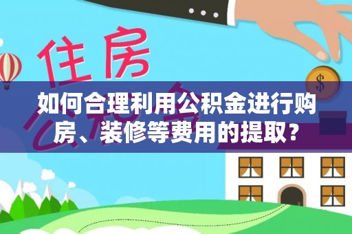 九台如何合理利用公积金进行购房、装修等费用的提取？