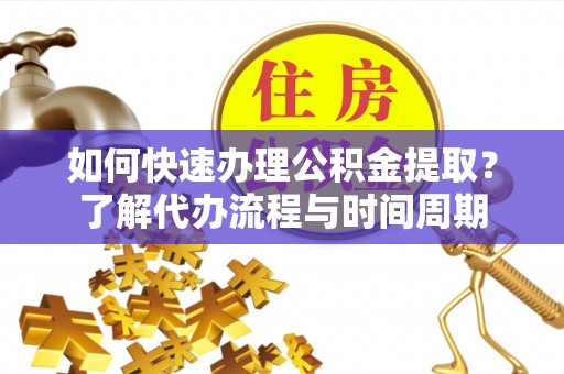 九台如何快速办理公积金提取？了解代办流程与时间周期