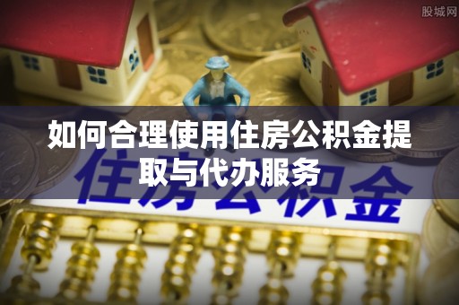 九台如何合理使用住房公积金提取与代办服务