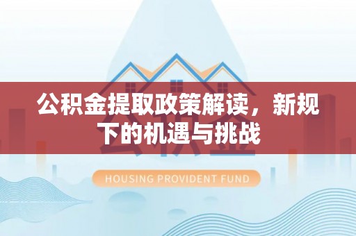 九台公积金提取政策解读，新规下的机遇与挑战