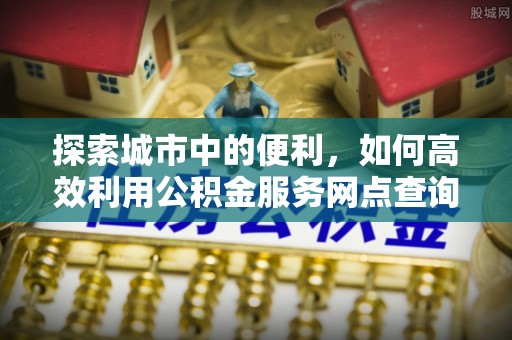 九台探索城市中的便利，如何高效利用公积金服务网点查询