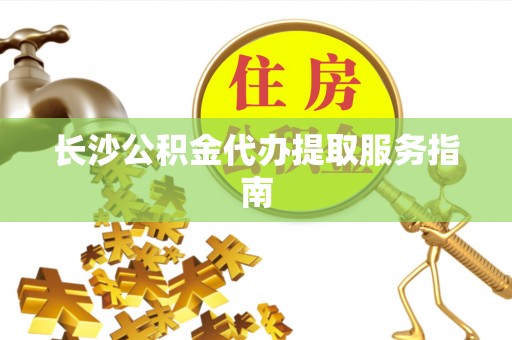 九台长沙公积金代办提取服务指南