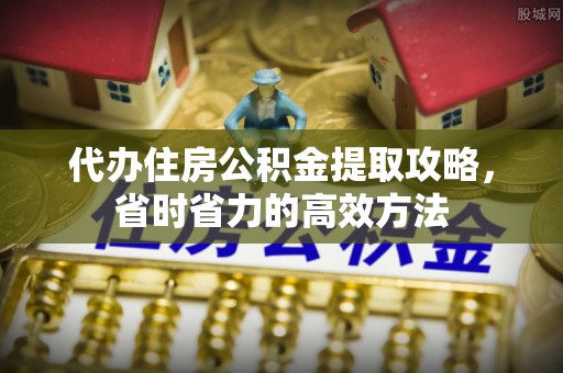 九台代办住房公积金提取攻略，省时省力的高效方法