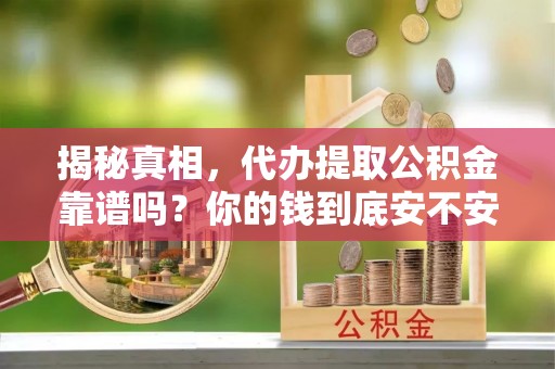 九台揭秘真相，代办提取公积金靠谱吗？你的钱到底安不安全