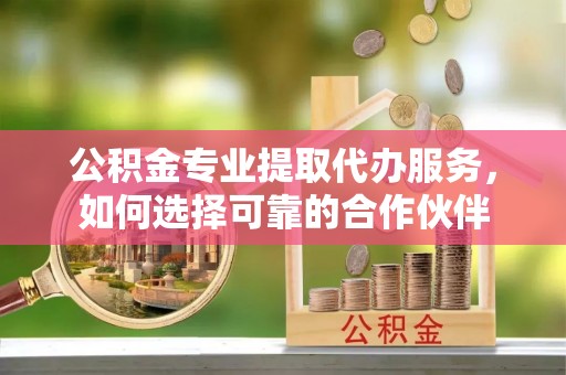 九台公积金专业提取代办服务，如何选择可靠的合作伙伴