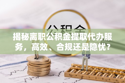 九台揭秘离职公积金提取代办服务，高效、合规还是隐忧？