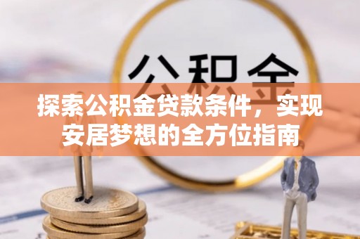 九台探索公积金贷款条件，实现安居梦想的全方位指南