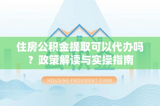 九台住房公积金提取可以代办吗？政策解读与实操指南