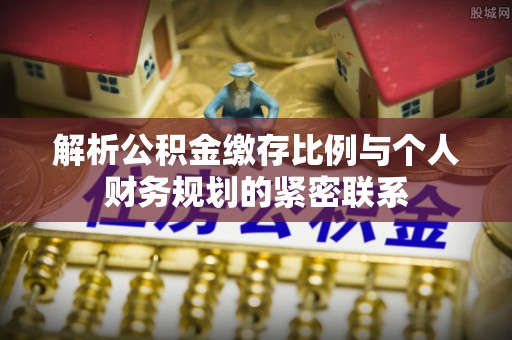 九台解析公积金缴存比例与个人财务规划的紧密联系