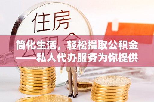 九台简化生活，轻松提取公积金——私人代办服务为你提供便利