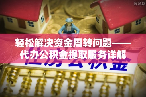 九台轻松解决资金周转问题——代办公积金提取服务详解