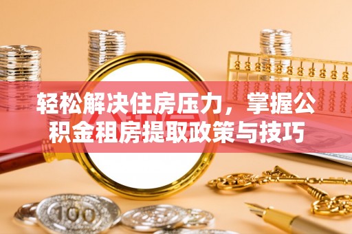 九台轻松解决住房压力，掌握公积金租房提取政策与技巧