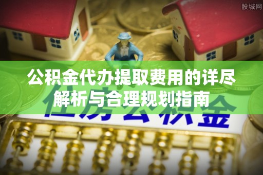 九台公积金代办提取费用的详尽解析与合理规划指南