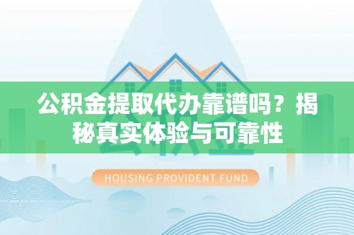 九台公积金提取代办靠谱吗？揭秘真实体验与可靠性